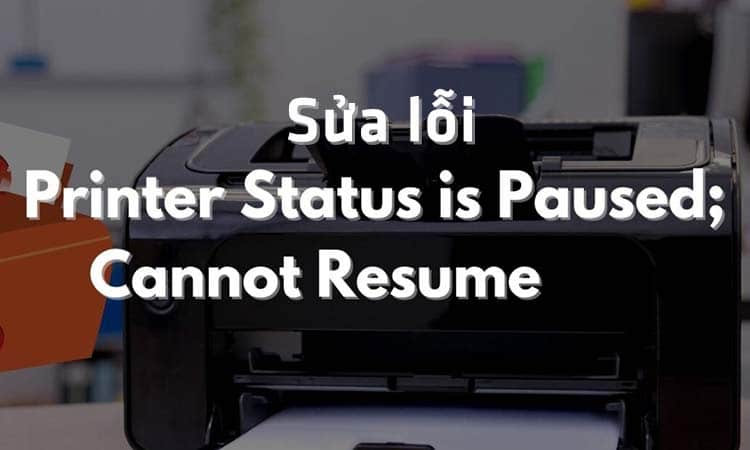 Hướng dẫn 6 cách sửa lỗi Printer Status is Paused Cannot Resume